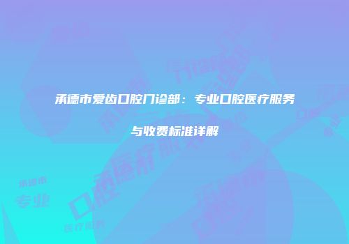 承德市爱齿口腔门诊部：专业口腔医疗服务与收费标准详解
