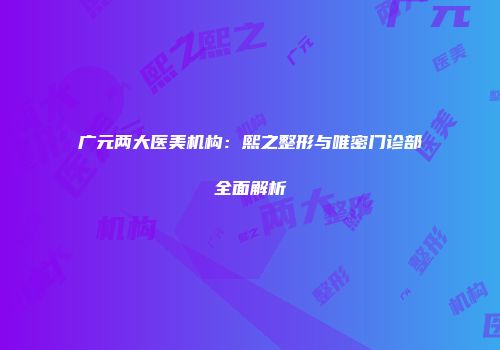 广元两大医美机构：熙之整形与唯密门诊部全面解析