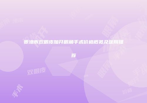贵港市双眼皮加开眼角手术价格概览及医院推荐