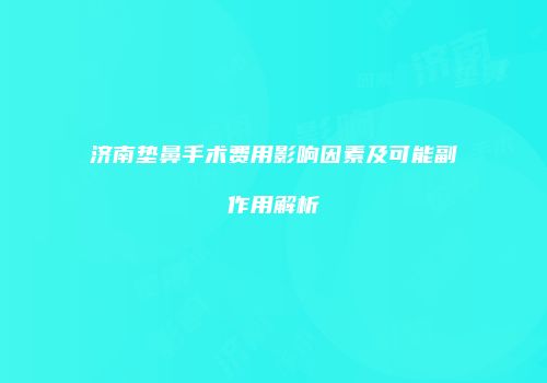 济南垫鼻手术费用影响因素及可能副作用解析