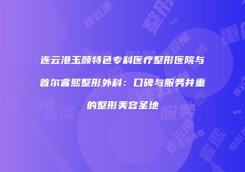 连云港玉颜特色专科医疗整形医院与首尔睿熙整形外科：口碑与服务并重的整形美容圣地