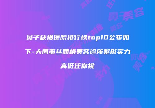 鼻子缺损医院排行榜top10公布如下-大同蜜丝丽格美容诊所整形实力高低任你挑