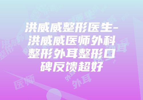 洪威威整形医生-洪威威医师外科整形外耳整形口碑反馈超好