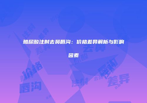 玻尿酸注射去鼻唇沟：价格差异解析与影响因素