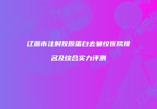 辽源市注射胶原蛋白去皱纹医院排名及综合实力评测