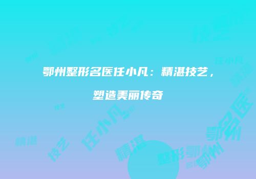 鄂州整形名医任小凡：精湛技艺，塑造美丽传奇