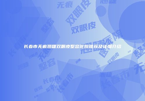 长春市无痕翘睫双眼皮整容医院推荐及详细介绍