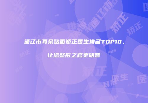 通辽市耳朵贴面矫正医生排名TOP10，让您整形之路更明智