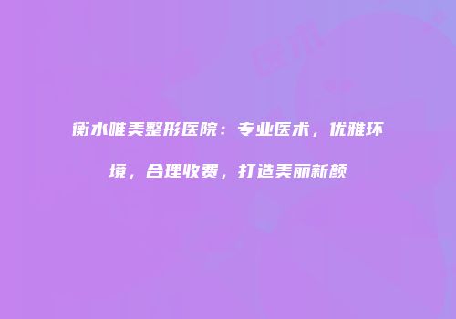 衡水唯美整形医院：专业医术，优雅环境，合理收费，打造美丽新颜