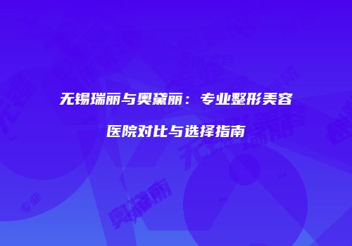 无锡瑞丽与奥黛丽：专业整形美容医院对比与选择指南