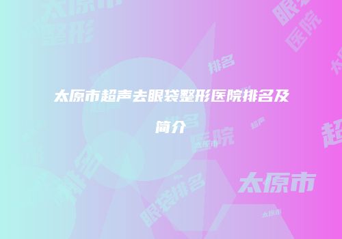 太原市超声去眼袋整形医院排名及简介