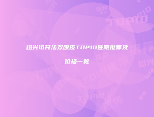 绍兴切开法双眼皮TOP10医院推荐及价格一览