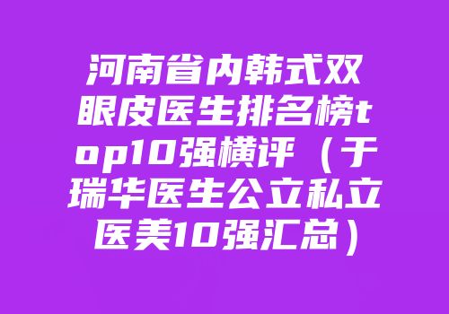 河南省内韩式双眼皮医生排名榜top10强横评（于瑞华医生公立私立医美10强汇总）