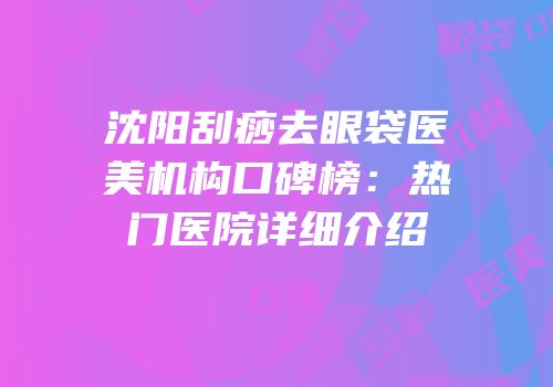 沈阳刮痧去眼袋医美机构口碑榜：热门医院详细介绍