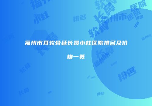 福州市耳软骨延长鼻小柱医院排名及价格一览