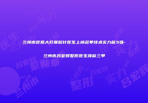 兰州市咬肌大打瘦脸针医生上榜名单技术实力前5强-兰州市吕宏辉整形医生排前三甲