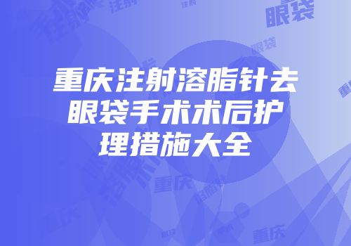 重庆注射溶脂针去眼袋手术术后护理措施大全