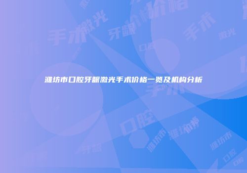 潍坊市口腔牙龈激光手术价格一览及机构分析