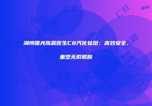 湖州曙光陈露医生C8汽化祛斑：高效安全，重塑无瑕肌肤