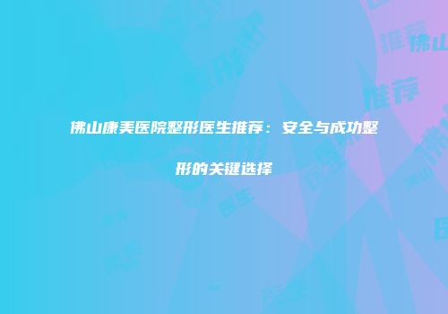 佛山康美医院整形医生推荐：安全与成功整形的关键选择