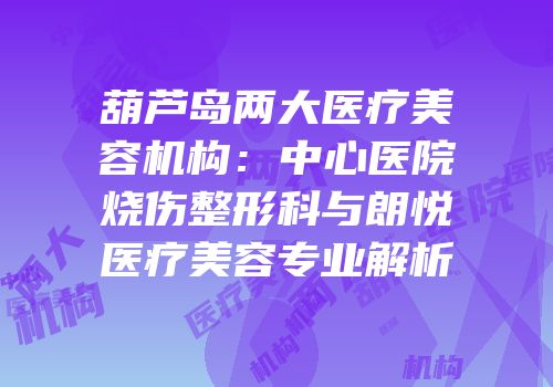 葫芦岛两大医疗美容机构：中心医院烧伤整形科与朗悦医疗美容专业解析