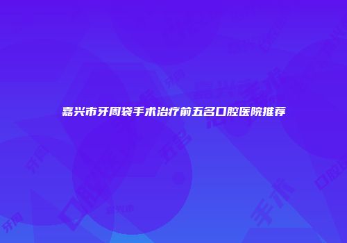 嘉兴市牙周袋手术治疗前五名口腔医院推荐