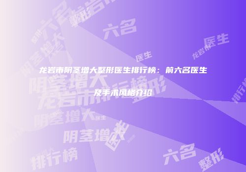 龙岩市阴茎增大整形医生排行榜：前六名医生及手术风格介绍