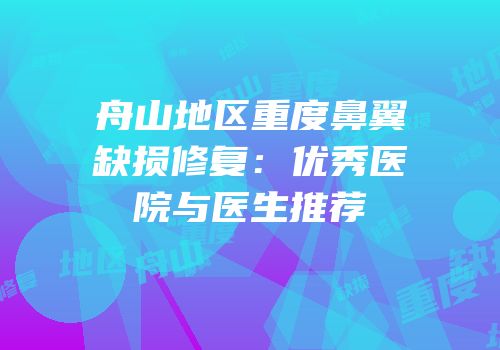 舟山地区重度鼻翼缺损修复：优秀医院与医生推荐