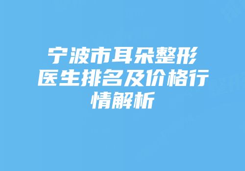 宁波市耳朵整形医生排名及价格行情解析