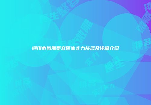 铜川市微雕整容医生实力排名及详细介绍