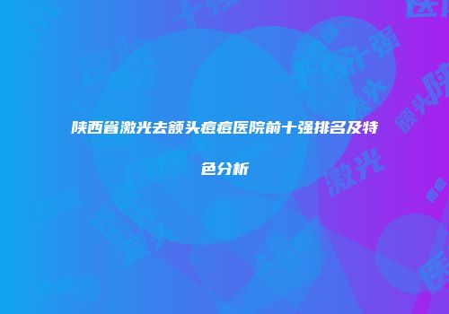 陕西省激光去额头痘痘医院前十强排名及特色分析