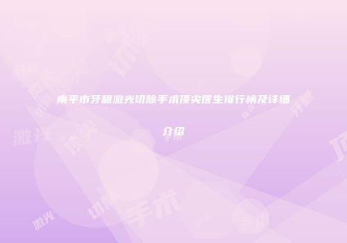 南平市牙龈激光切除手术顶尖医生排行榜及详细介绍