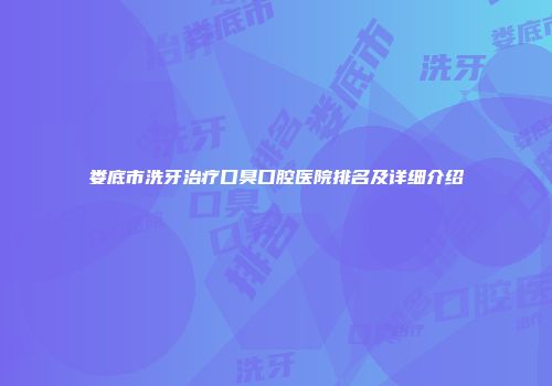 娄底市洗牙治疗口臭口腔医院排名及详细介绍