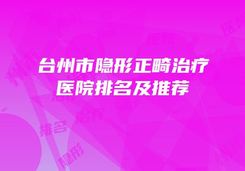 台州市隐形正畸治疗医院排名及推荐