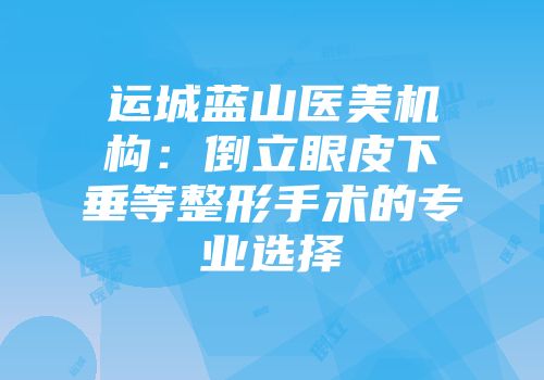运城蓝山医美机构：倒立眼皮下垂等整形手术的专业选择