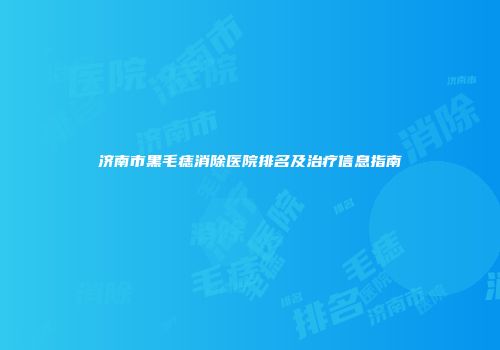 济南市黑毛痣消除医院排名及治疗信息指南