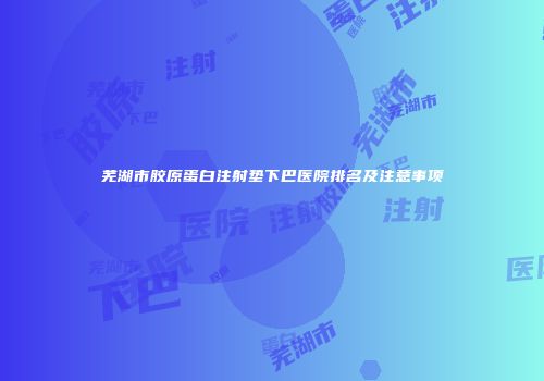 芜湖市胶原蛋白注射垫下巴医院排名及注意事项