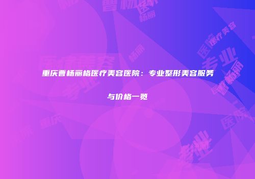 重庆曹杨丽格医疗美容医院：专业整形美容服务与价格一览
