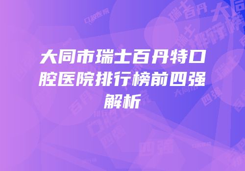 大同市瑞士百丹特口腔医院排行榜前四强解析