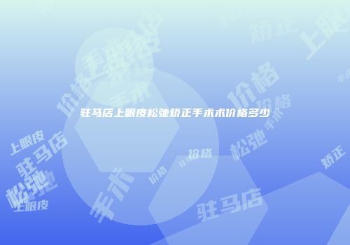驻马店上眼皮松弛矫正手术术价格多少