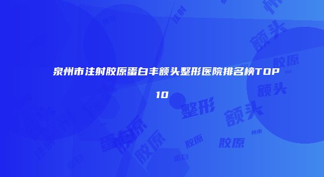 泉州市注射胶原蛋白丰额头整形医院排名榜TOP10