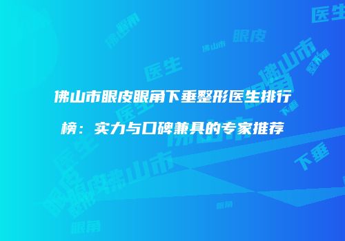 佛山市眼皮眼角下垂整形医生排行榜：实力与口碑兼具的专家推荐