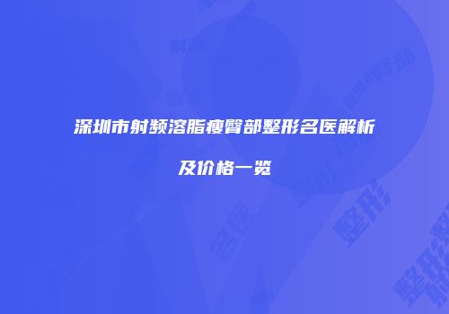 深圳市射频溶脂瘦臀部整形名医解析及价格一览