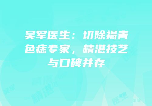 吴军医生：切除褐青色痣专家，精湛技艺与口碑并存