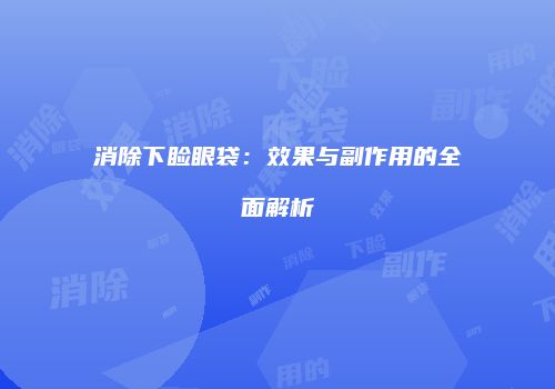 消除下睑眼袋：效果与副作用的全面解析