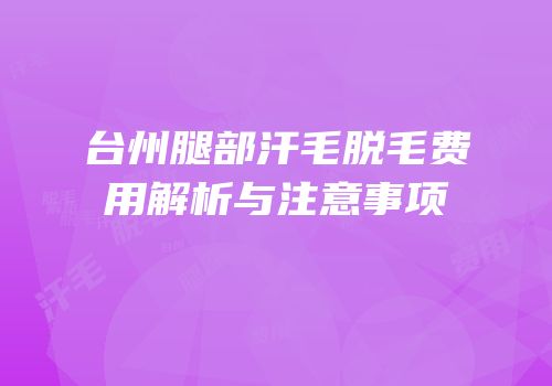 台州腿部汗毛脱毛费用解析与注意事项