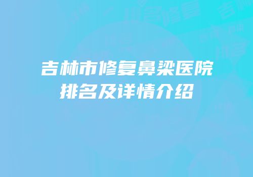 吉林市修复鼻梁医院排名及详情介绍