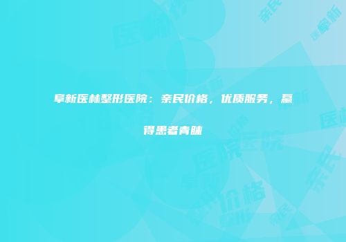 阜新医林整形医院：亲民价格，优质服务，赢得患者青睐