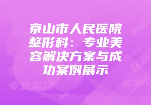 京山市人民医院整形科：专业美容解决方案与成功案例展示