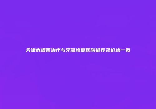 天津市根管治疗与牙冠修复医院推荐及价格一览